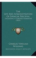 The Life And Administration Of Spencer Perceval: Including A Copious Narrative (1813)(English)