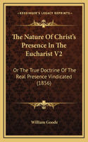 The Nature Of Christ's Presence In The Eucharist V2: Or The True Doctrine Of The Real Presence Vindicated (1856)