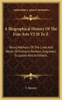 A Biographical History Of The Fine Arts V2 M To Z: Being Memoirs Of The Lives And Works Of Eminent Painters, Engravers, Sculptors And Architects