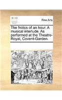 The Frolics of an Hour. a Musical Interlude. as Performed at the Theatre-Royal, Covent-Garden.