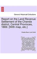 Report on the Land Revenue Settlement of the Chanda district, Central Provinces, 1869. [With map, etc.]