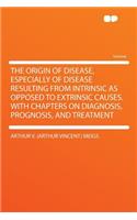 The Origin of Disease, Especially of Disease Resulting from Intrinsic as Opposed to Extrinsic Causes. with Chapters on Diagnosis, Prognosis, and Treatment