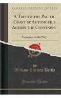 A Trip to the Pacific Coast by Automobile Across the Continent: Camping on the Way (Classic Reprint): Camping on the Way (Classic Reprint)