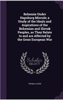 Bohemia Under Hapsburg Misrule; A Study of the Ideals and Aspirations of the Bohemian and Slovak Peoples, as They Relate to and Are Affected by the Great European War