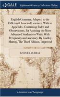 English Grammar, Adapted to the Different Classes of Learners. With an Appendix, Containing Rules and Observations, for Assisting the More Advanced Students to Write With Perspicuity and Accuracy. By Lindley Murray. The Third Edition, Improved