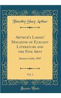 Arthur's Ladies' Magazine of Elegant Literature and the Fine Arts, Vol. 3: January to July, 1845 (Classic Reprint): January to July, 1845 (Classic Reprint)