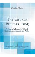 The Church Builder, 1865: A Quarterly Journal of Church Extension in England and Wales (Classic Reprint)