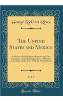 The United States and Mexico, Vol. 2: A History of the Relations Between the Two Countries, from the Independence of Mexico, to the Close of the War, with the United States (Classic Reprint): A History of the Relations Between the Two Countries, from the Independence of Mexico, to the Close of the War, with the United States (Classic Repr