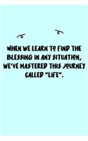 When we learn to find the blessing in any situation, we've mastered this journey called "life". Journal