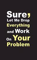 Sure, Let Me Drop Everything and Work On Your Problem: Good Quality Cream Lined paper, Size 6" x9",120 Pages, High quality Matte cover.