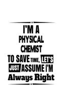 I'm A Physical Chemist To Save Time, Let's Assume That I'm Always Right: Unique Physical Chemist Notebook, Physical Chemistry Scientist Journal Gift, Diary, Doodle Gift or Notebook - 6 x 9 Compact Size, 109 Blank Lined Pa