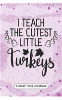 I Teach The Cutest Little Turkeys - A Gratitude Journal: Beautiful Gratitude Journal for Kindergarten Teachers, Thankful Teacher Thanksgiving Turkey day gift, Pre-K Teacher and Thanksgiving Homeschooling T