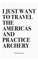 I Just Want To Travel The Americas And Practice Archery: A 6x9 Inch Diary Notebook Journal With A Bold Text Font Slogan On A Matte Cover and 120 Blank Lined Pages Makes A Great Alternative To A Card