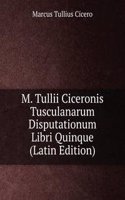 M. Tullii Ciceronis Tusculanarum Disputationum Libri Quinque (Latin Edition)