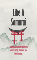 Like A Samurai: Applying Samurai Principles to Succeed in Life, Business, and Relationships.