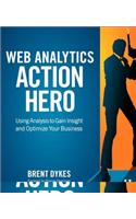Web Analytics Action Hero: Using Analysis to Gain Insight and Optimize Your Business