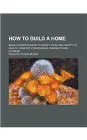 How to Build a Home; Being Suggestions as to Safety from Fire, Safety to Health, Comfort, Convenience, Durability and Economy