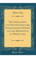 Die Appellation Und Protestation Der Evangelischen Stande Auf Dem Reichstage Zu Speier 1529 (Classic Reprint)