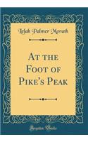 At the Foot of Pike's Peak (Classic Reprint)