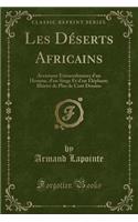 Les Dï¿½serts Africains: Aventures Extraordinaires d'Un Homme, d'Un Singe Et d'Un ï¿½lï¿½phant; Illustrï¿½ de Plus de Cent Dessins (Classic Reprint)