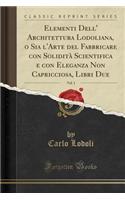 Elementi Dell' Architettura Lodoliana, O Sia l'Arte del Fabbricare Con Soliditï¿½ Scientifica E Con Eleganza Non Capricciosa, Libri Due, Vol. 1 (Classic Reprint)