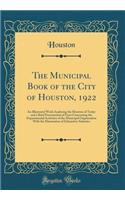 The Municipal Book of the City of Houston, 1922: An Illustrated Work Analyzing the Houston of Today and a Brief Presentation of Facts Concerning the Departmental Activities of the Municipal Organization with the Elimination of Exhaustive Statistics