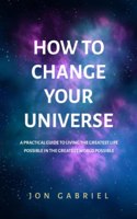 How to Change Your Universe: A practical guide to living the greatest life possible - in the greatest world possible