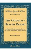 The Ocean as a Health Resort: A Practical Handbook of the Sea for the Use of Tourists and Health-Seekers (Classic Reprint): A Practical Handbook of the Sea for the Use of Tourists and Health-Seekers (Classic Reprint)