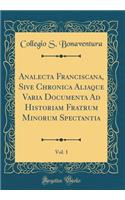 Analecta Franciscana, Sive Chronica Aliaque Varia Documenta Ad Historiam Fratrum Minorum Spectantia, Vol. 1 (Classic Reprint)