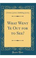 What Went Ye Out for to See? (Classic Reprint)