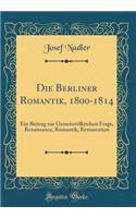 Die Berliner Romantik, 1800-1814: Ein Beitrag Zur GemeinvÃ¶lkischen Frage, Renaissance, Romantik, Restauration (Classic Reprint)