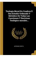 Teologia Moral En Cuadros Ó Sea Estudio Ordenado Y Metódico De Todas Las Cuestiones Y Doctrinas Teológico-morales...