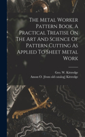 Metal Worker Pattern Book. A Practical Treatise On The Art And Science Of Pattern Cutting As Applied To Sheet Metal Work