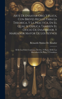 Arte De Ensayar Oro, Y Plata, Con Breves Reglas Para La Theorica, Y La Practica, En El Qual Se Explica Tambien El Oficio De Ensayador, Y Mareador Mayor De Los Reynos