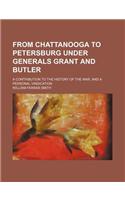 From Chattanooga to Petersburg Under Generals Grant and Butler; A Contribution to the History of the War, and a Personal Vindication