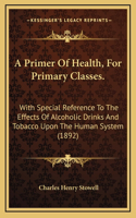 A Primer of Health, for Primary Classes.: With Special Reference to the Effects of Alcoholic Drinks and Tobacco Upon the Human System (1892)