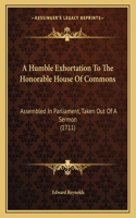 A Humble Exhortation To The Honorable House Of Commons: Assembled In Parliament, Taken Out Of A Sermon (1711)