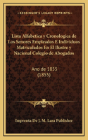 Lista Alfabetica y Cronologica de Los Senores Empleados E Individuos Matriculados En El Ilustre y Nacional Colegio de Abogados: Ano de 1855 (1855)