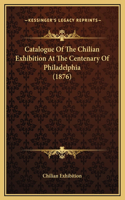 Catalogue Of The Chilian Exhibition At The Centenary Of Philadelphia (1876)