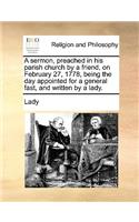 A sermon, preached in his parish church by a friend, on February 27, 1778, being the day appointed for a general fast, and written by a lady.