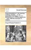Royal dissertations. I. On manners, customs, industry, ... II. On superstition and religion. III. On ... Brandenburg. IV. On the reasons for ... laws. With the character of ... Voltaire.