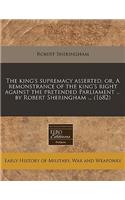 The King's Supremacy Asserted, Or, a Remonstrance of the King's Right Against the Pretended Parliament ... by Robert Sheringham ... (1682): (English)
