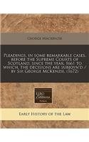 Pleadings, in Some Remarkable Cases, Before the Supreme Courts of Scotland, Since the Year, 1661 to Which, the Decisions Are Subjoyn'd / By Sir George McKenzie. (1672)