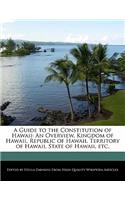 A Guide to the Constitution of Hawaii: An Overview, Kingdom of Hawaii, Republic of Hawaii, Territory of Hawaii, State of Hawaii, Etc.
