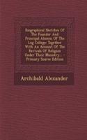 Biographical Sketches of the Founder and Principal Alumni of the Log College: Together with an Account of the Revivals of Religion Under Their Ministry...
