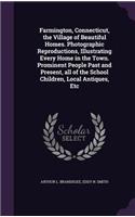 Farmington, Connecticut, the Village of Beautiful Homes. Photographic Reproductions, Illustrating Every Home in the Town. Prominent People Past and Present, All of the School Children, Local Antiques, Etc