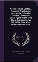 Georgii Henrici Goetzii ... Problema Theologicum Num Maria, Felium Dei Pariens, Obstetricis Opera Fuerit Usa? Vel Ob Maria Den Sohn Gottes Mit Hülffe Einer Weh-mutter Gebohren Habe?