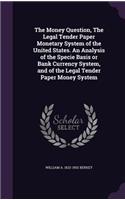 The Money Question, the Legal Tender Paper Monetary System of the United States. an Analysis of the Specie Basis or Bank Currency System, and of the Legal Tender Paper Money System