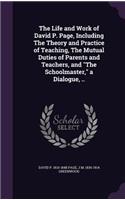 The Life and Work of David P. Page, Including The Theory and Practice of Teaching, The Mutual Duties of Parents and Teachers, and The Schoolmaster, a Dialogue, ..