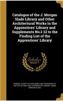 Catalogue of the J. Morgan Slade Library and Other Architectural Works in the Apprentices' Library and Supplements No.1-12 to the Finding List of the Apprentices' Library